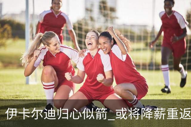 伊卡尔迪归心似箭 或将降薪重返加拉塔萨雷