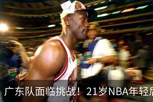 广东队面临挑战！21岁NBA年轻后卫加入视野，萨姆纳伤情如何？