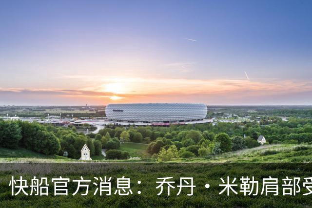 快船官方消息：乔丹·米勒肩部受伤 需五个月后再评估