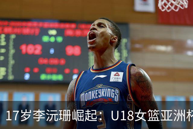 17岁李沅珊崛起：U18女篮亚洲杯的耀眼新星
